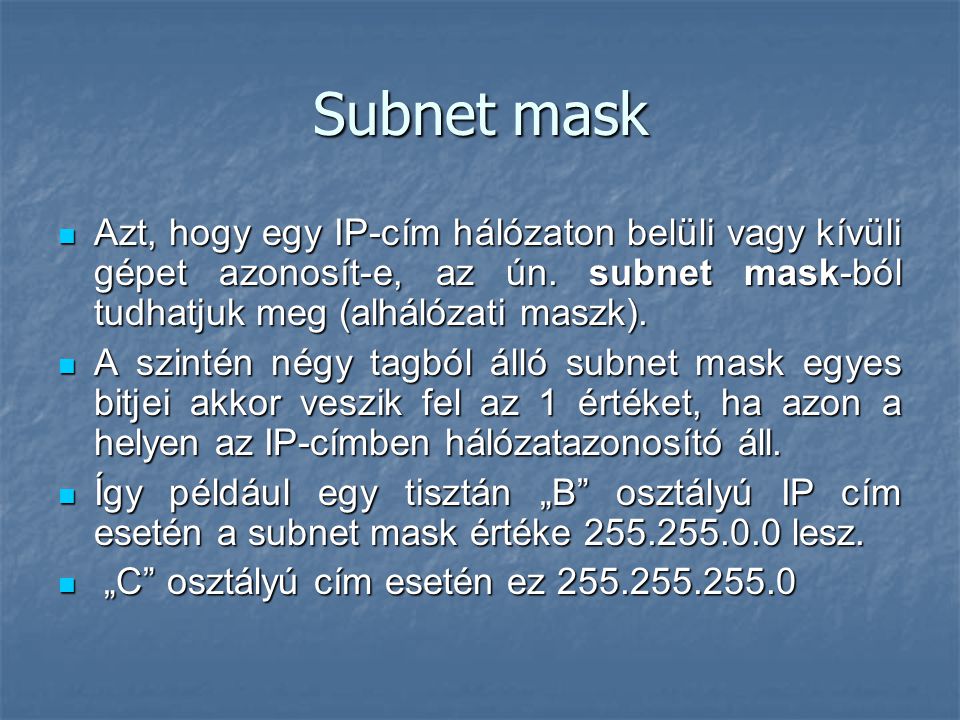 Subnet mask Azt, hogy egy IP-cím hálózaton belüli vagy kívüli gépet azonosít-e, az ún. subnet mask-ból tudhatjuk meg (alhálózati maszk).