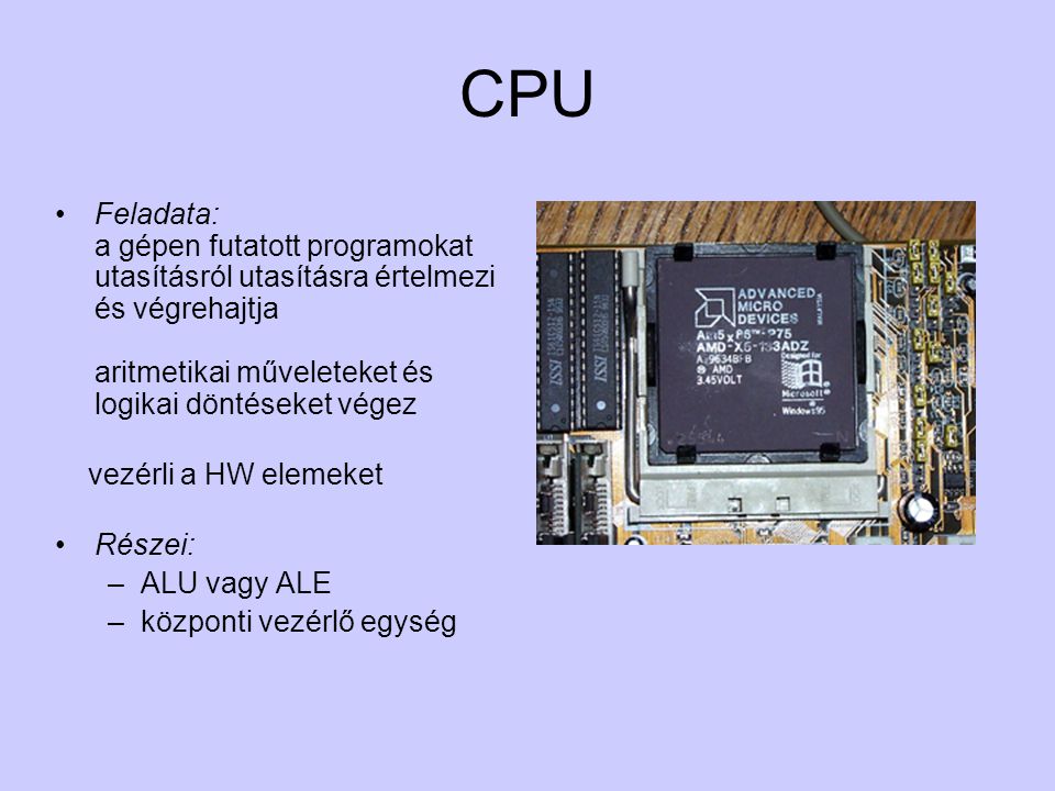 CPU Feladata: a gépen futatott programokat utasításról utasításra értelmezi és végrehajtja aritmetikai műveleteket és logikai döntéseket végez.