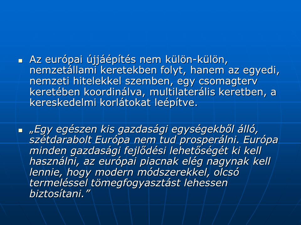 Az európai újjáépítés nem külön-külön, nemzetállami keretekben folyt, hanem az egyedi, nemzeti hitelekkel szemben, egy csomagterv keretében koordinálva, multilaterális keretben, a kereskedelmi korlátokat leépítve.