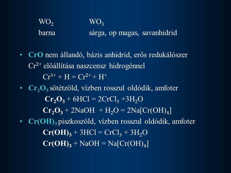 WO2 WO3 barna sárga, op magas, savanhidrid. CrO nem állandó, bázis anhidrid, erős redukálószer. Cr2+ előállítása naszcensz hidrogénnel.