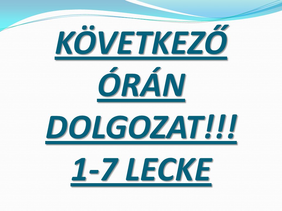KÖVETKEZŐ ÓRÁN DOLGOZAT!!! 1-7 LECKE