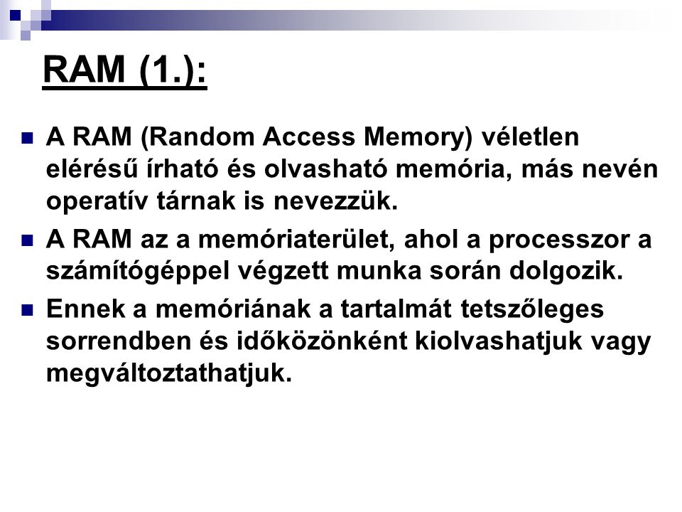 RAM (1.): A RAM (Random Access Memory) véletlen elérésű írható és olvasható memória, más nevén operatív tárnak is nevezzük.