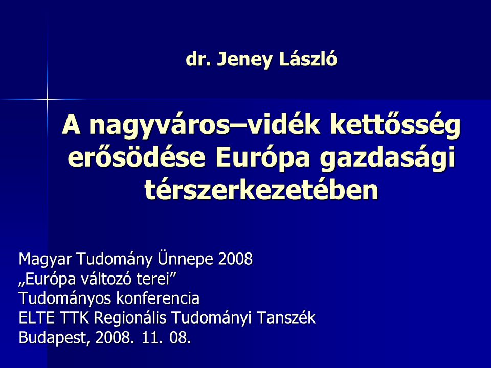 dr. Jeney László A nagyváros–vidék kettősség erősödése Európa gazdasági térszerkezetében. Magyar Tudomány Ünnepe