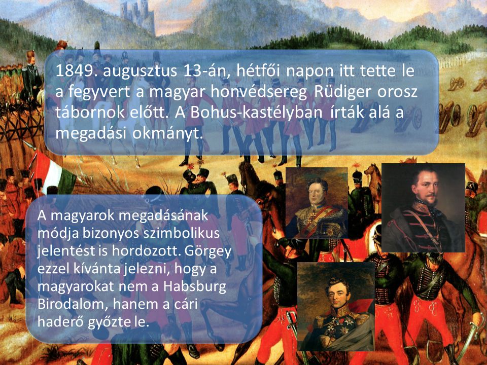 1849. augusztus 13-án, hétfői napon itt tette le a fegyvert a magyar honvédsereg Rüdiger orosz tábornok előtt. A Bohus-kastélyban írták alá a megadási okmányt.