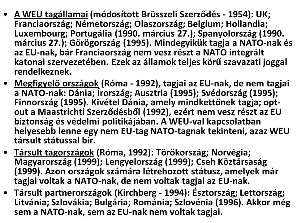 A WEU tagállamai (módosított Brüsszeli Szerződés ): UK; Franciaország; Németország; Olaszország; Belgium; Hollandia; Luxembourg; Portugália (1990. március 27.); Spanyolország (1990. március 27.); Görögország (1995). Mindegyikük tagja a NATO-nak és az EU-nak, bár Franciaország nem vesz részt a NATO integrált katonai szervezetében. Ezek az államok teljes körű szavazati joggal rendelkeznek.