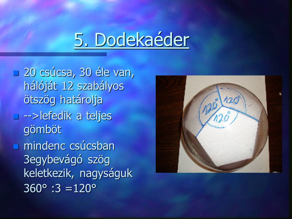 5. Dodekaéder 20 csúcsa, 30 éle van, hálóját 12 szabályos ötszög határolja. -->lefedik a teljes gömböt.