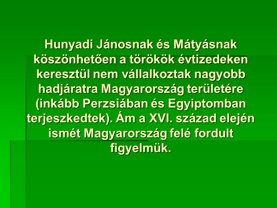 Hunyadi Jánosnak és Mátyásnak köszönhetően a törökök évtizedeken keresztül nem vállalkoztak nagyobb hadjáratra Magyarország területére (inkább Perzsiában és Egyiptomban terjeszkedtek).
