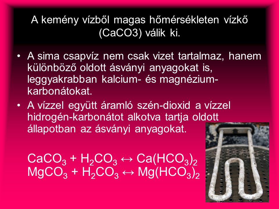 A kemény vízből magas hőmérsékleten vízkő (CaCO3) válik ki.
