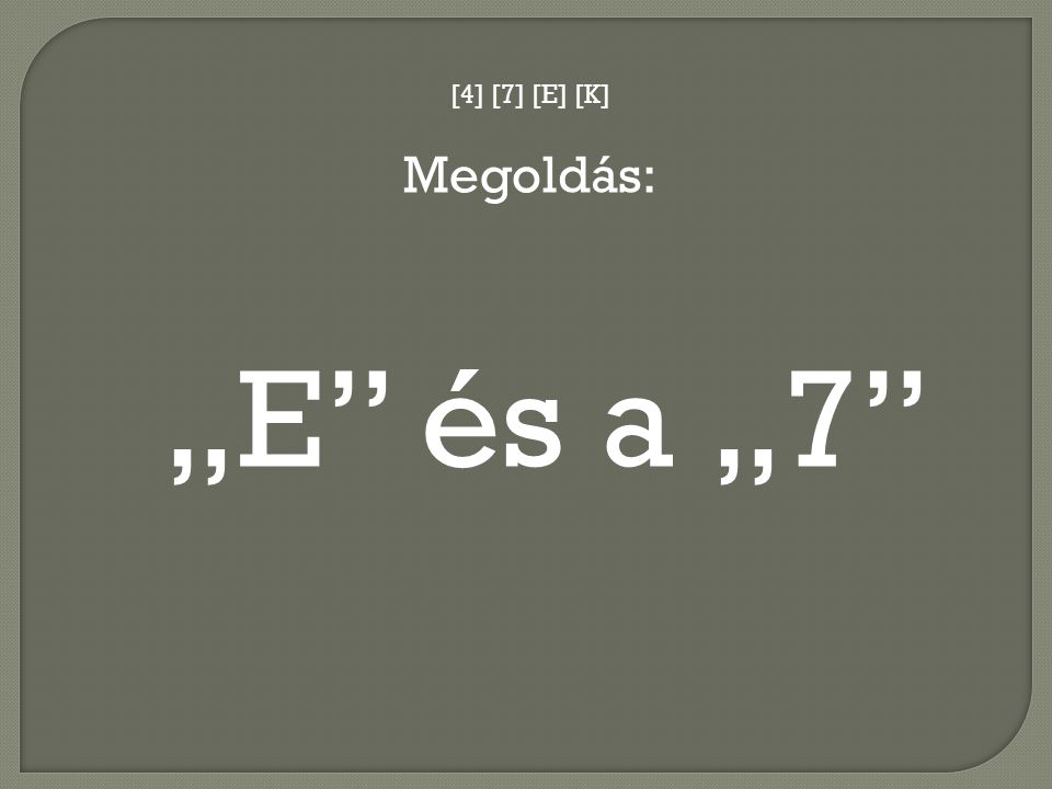 [4] [7] [E] [K] Megoldás: „E és a „7