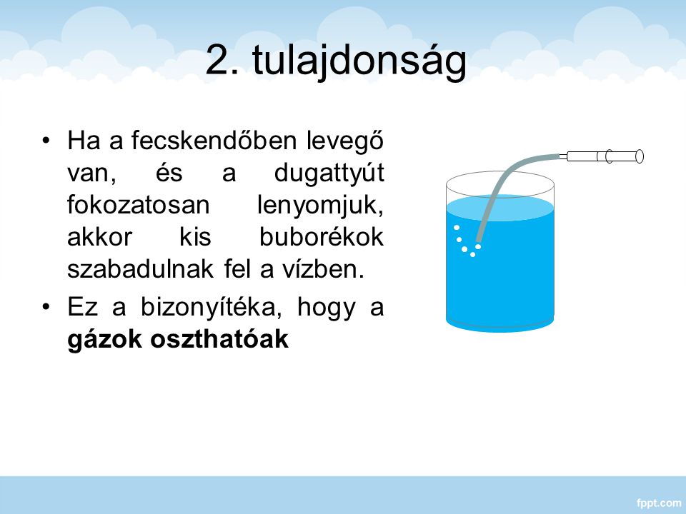 2. tulajdonság Ha a fecskendőben levegő van, és a dugattyút fokozatosan lenyomjuk, akkor kis buborékok szabadulnak fel a vízben.
