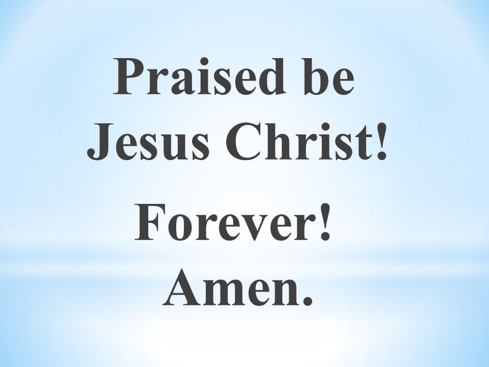 Praised be Jesus Christ! Forever! Amen.