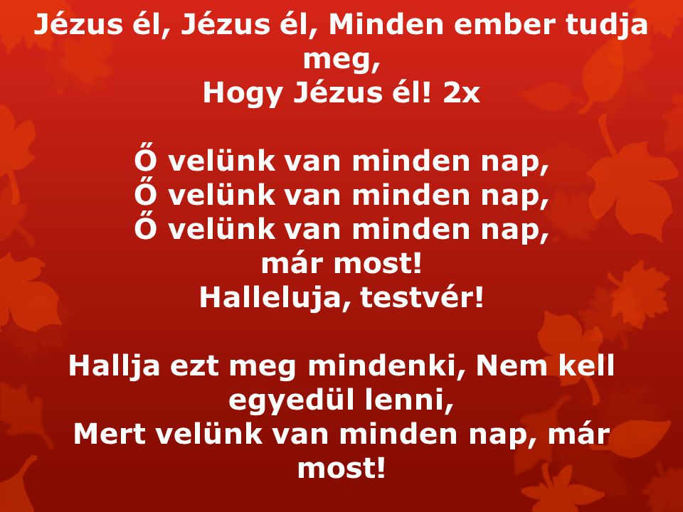Jézus él, Jézus él, Minden ember tudja meg, Hogy Jézus él! 2x