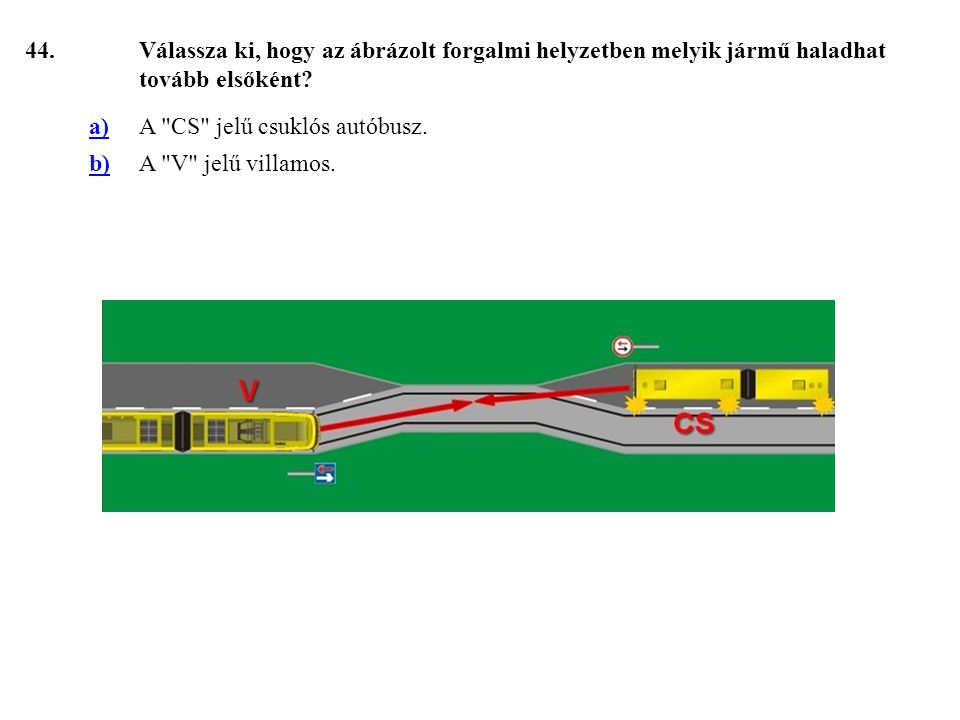 44. Válassza ki, hogy az ábrázolt forgalmi helyzetben melyik jármű haladhat tovább elsőként a) A CS jelű csuklós autóbusz.