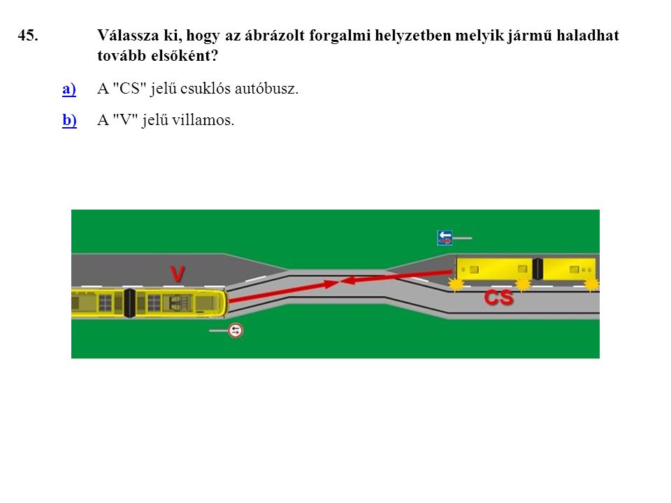 45. Válassza ki, hogy az ábrázolt forgalmi helyzetben melyik jármű haladhat tovább elsőként a) A CS jelű csuklós autóbusz.