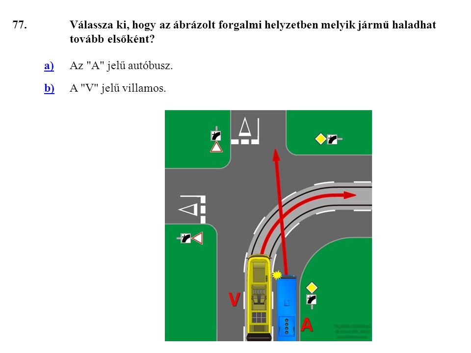 77. Válassza ki, hogy az ábrázolt forgalmi helyzetben melyik jármű haladhat tovább elsőként a) Az A jelű autóbusz.
