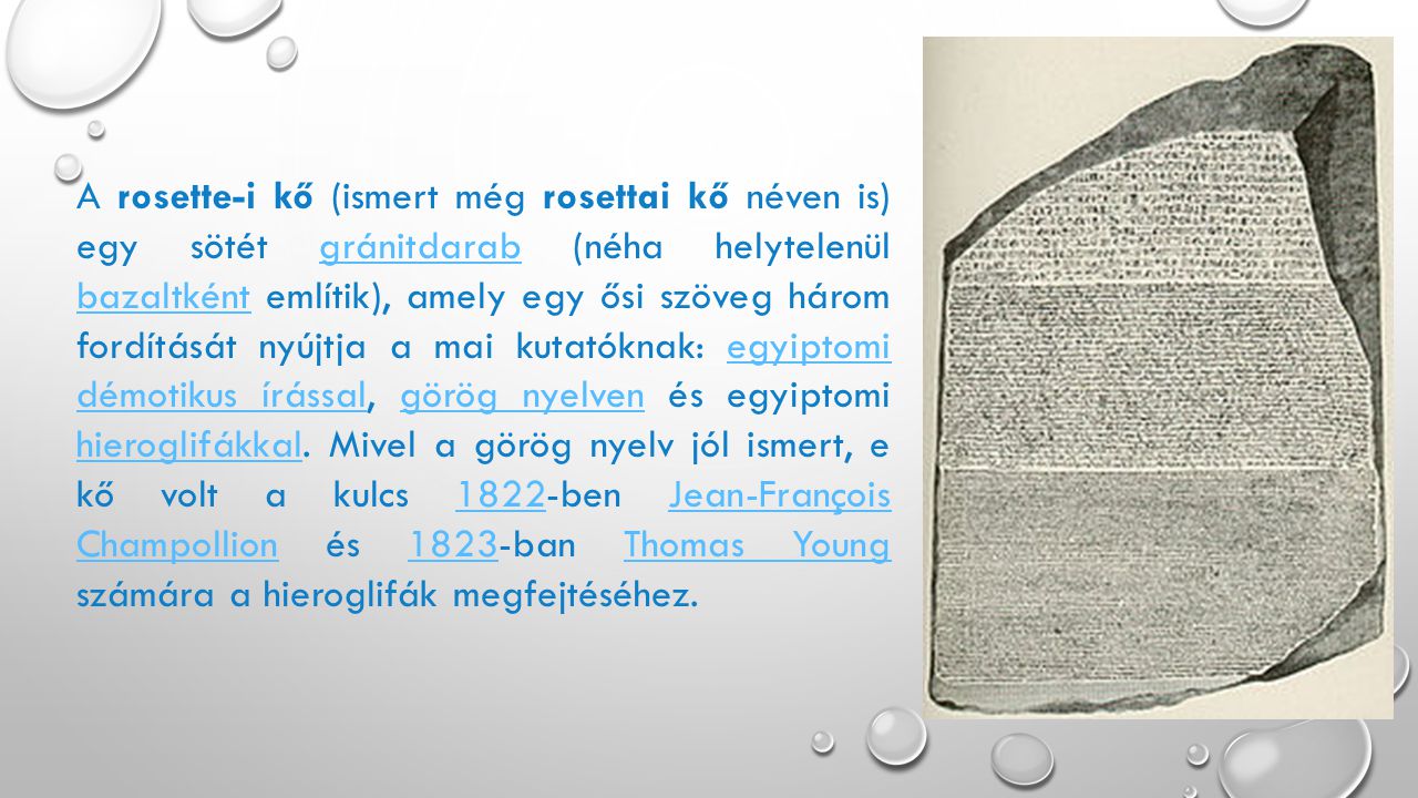 A rosette-i kő (ismert még rosettai kő néven is) egy sötét gránitdarab (néha helytelenül bazaltként említik), amely egy ősi szöveg három fordítását nyújtja a mai kutatóknak: egyiptomi démotikus írással, görög nyelven és egyiptomi hieroglifákkal.