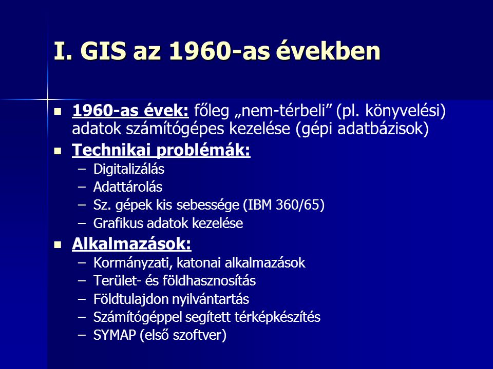I. GIS az 1960-as években 1960-as évek: főleg „nem-térbeli (pl. könyvelési) adatok számítógépes kezelése (gépi adatbázisok)