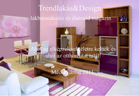 Trendlakás&Design lakberendezési és életmód magazin Ahol az elképzelések életre kelnek és ahol az otthon utat talál! Médiaajánlat 2011.