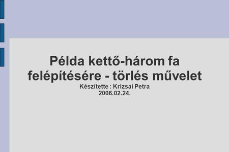 Példa kettő-három fa felépítésére - törlés művelet Készítette : Krizsai Petra 2006.02.24.