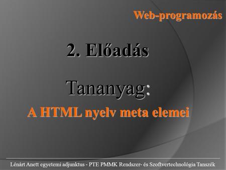 Web-programozás Lénárt Anett egyetemi adjunktus - PTE PMMK Rendszer- és Szoftvertechnológia Tanszék 2. Előadás Tananyag: A HTML nyelv meta elemei.
