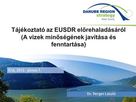 Érd, 2012. június 7. Tájékoztató az EUSDR előrehaladásáról (A vizek minőségének javítása és fenntartása) Dr. Perger László.