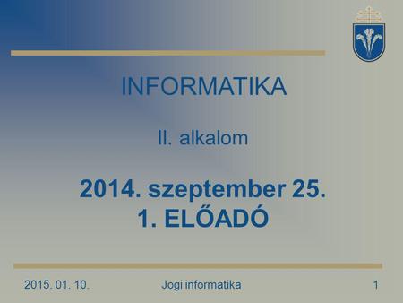2015. 01. 10.Jogi informatika1 INFORMATIKA II. alkalom 2014. szeptember 25. 1. ELŐADÓ.