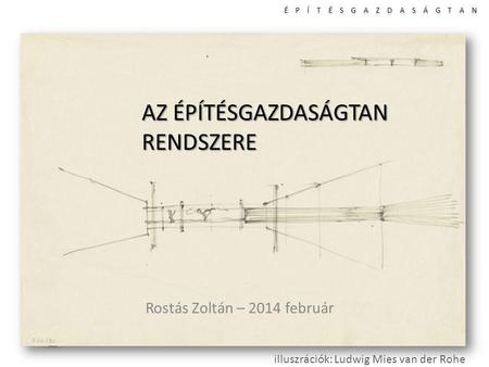 É P Í T É S G A Z D A S Á G T A N I II III IV AZ ÉPÍTÉSGAZDASÁGTAN RENDSZERE Rostás Zoltán – 2014 február illuszrációk: Ludwig Mies van der Rohe.