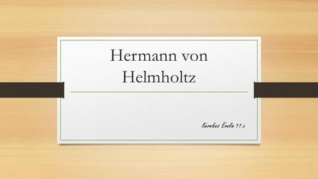Hermann von Helmholtz Kerekes Evelin 11.c. Hermann Ludwig von Helmholtz  1821. augusztus 31.-én Potsdamban született  1894. szeptember 8.-án Charlottenburgban.