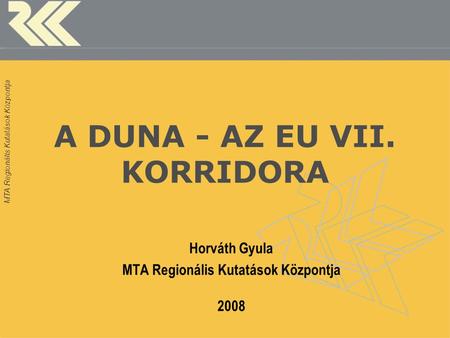 MTA Regionális Kutatások Központja A DUNA - AZ EU VII. KORRIDORA Horváth Gyula MTA Regionális Kutatások Központja 2008.