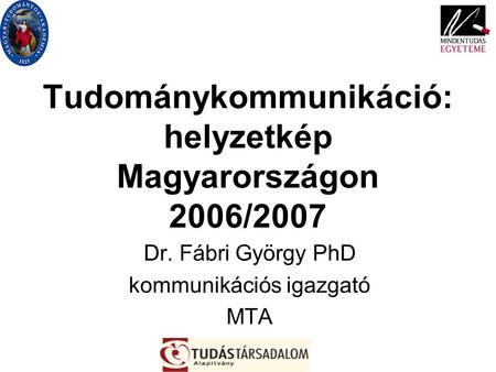 Tudománykommunikáció: helyzetkép Magyarországon 2006/2007 Dr. Fábri György PhD kommunikációs igazgató MTA.