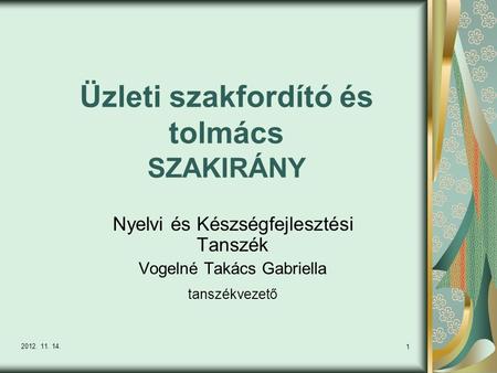 1 Üzleti szakfordító és tolmács SZAKIRÁNY Nyelvi és Készségfejlesztési Tanszék Vogelné Takács Gabriella tanszékvezető 2012. 11. 14.