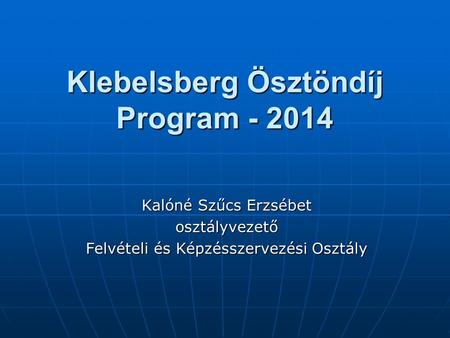 Klebelsberg Ösztöndíj Program - 2014 Kalóné Szűcs Erzsébet osztályvezető Felvételi és Képzésszervezési Osztály.