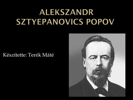 Készítette: Terék Máté.  Alexander Sztyepanovics Popov (1859-1905) orosz tudós 1895. május 7-én Péterváron az orosz fizikusok társulatának bemutatja.