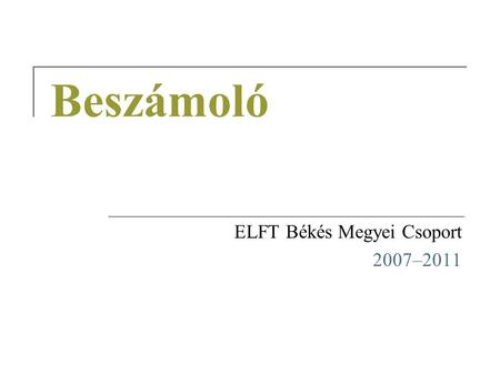 Beszámoló ELFT Békés Megyei Csoport 2007–2011. Beszámoló 2007–2011 Taglétszám Jelenleg 14 tag  Létszám lassan csökken  Nőni fog a nyugdíjasok száma.