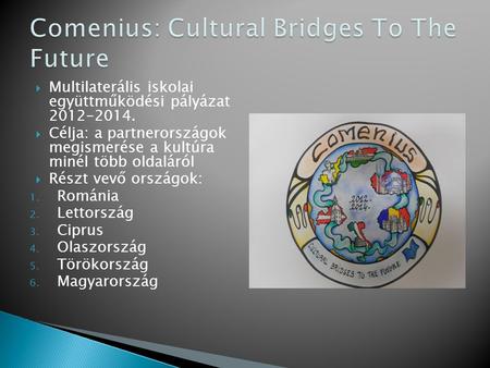  Multilaterális iskolai együttműködési pályázat 2012-2014.  Célja: a partnerországok megismerése a kultúra minél több oldaláról  Részt vevő országok: