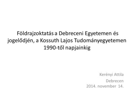 Földrajzoktatás a Debreceni Egyetemen és jogelődjén, a Kossuth Lajos Tudományegyetemen 1990-től napjainkig Kerényi Attila Debrecen 2014. november 14.