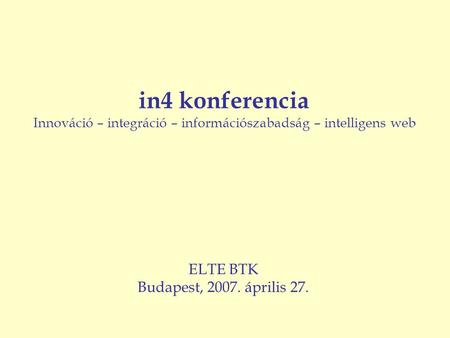 ELTE BTK Budapest, 2007. április 27. in4 konferencia Innováció – integráció – információszabadság – intelligens web.