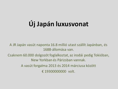 Új Japán luxusvonat A JR Japán vasút naponta 16.8 millió utast szállít Japánban, és 1688-állomása van. Csaknem 60.000 dolgozót foglalkoztat, az irodái.