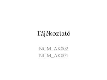 Tájékoztató NGM_AK002 NGM_AK004. Fogadóóra Szorgalmi időszakban szerda 10.-11.30 óra között ig. 604-ben, más időpontban csak egyeztetés után!