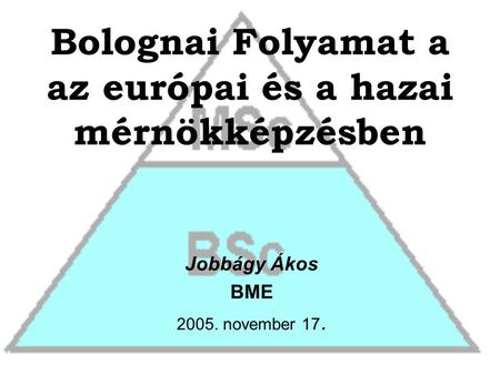 Bolognai Folyamat a az európai és a hazai mérnökképzésben Jobbágy Ákos BME 2005. november 17.