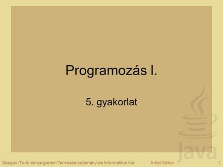 1Szegedi Tudományegyetem Természettudományi és Informatikai KarAntal Gábor Programozás I. 5. gyakorlat.