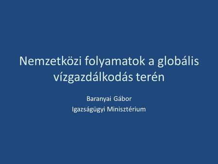 Nemzetközi folyamatok a globális vízgazdálkodás terén Baranyai Gábor Igazságügyi Minisztérium.