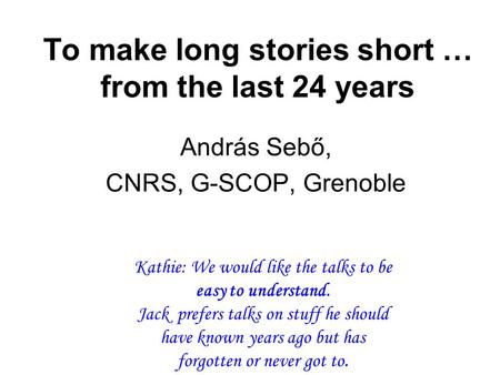 To make long stories short … from the last 24 years András Sebő, CNRS, G-SCOP, Grenoble Kathie: We would like the talks to be easy to understand. Jack.