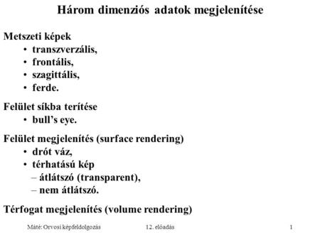 Máté: Orvosi képfeldolgozás12. előadás1 Három dimenziós adatok megjelenítése Metszeti képek transzverzális, frontális, szagittális, ferde. Felület síkba.