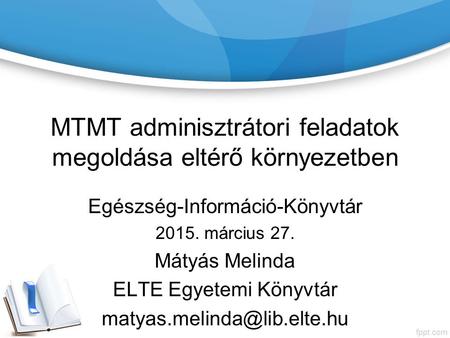 MTMT adminisztrátori feladatok megoldása eltérő környezetben Egészség-Információ-Könyvtár 2015. március 27. Mátyás Melinda ELTE Egyetemi Könyvtár