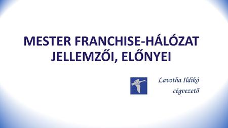 MESTER FRANCHISE-HÁLÓZAT JELLEMZŐI, ELŐNYEI Lavotha Ildikó cégvezető.