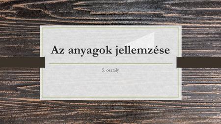 Az anyagok jellemzése 5. osztály. Az anyagok Az élő és az élettelen környezetet sok féle anyag építi fel. A tulajdonságaik alapján különböztetjük meg.