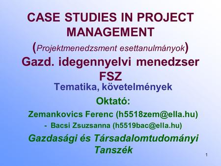 1 CASE STUDIES IN PROJECT MANAGEMENT ( Projektmenedzsment esettanulmányok ) Gazd. idegennyelvi menedzser FSZ Tematika, követelmények Oktató: Zemankovics.