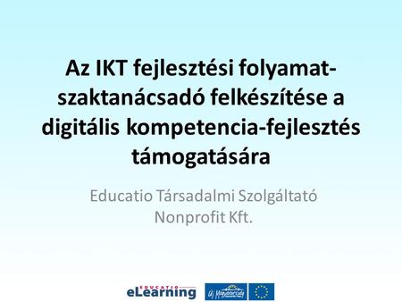 Az IKT fejlesztési folyamat- szaktanácsadó felkészítése a digitális kompetencia-fejlesztés támogatására Educatio Társadalmi Szolgáltató Nonprofit Kft.