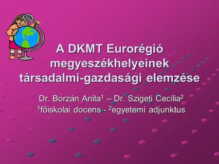 A DKMT Eurorégió megyeszékhelyeinek társadalmi-gazdasági elemzése Dr. Borzán Anita 1 – Dr. Szigeti Cecília 2 1 főiskolai docens - 2 egyetemi adjunktus.